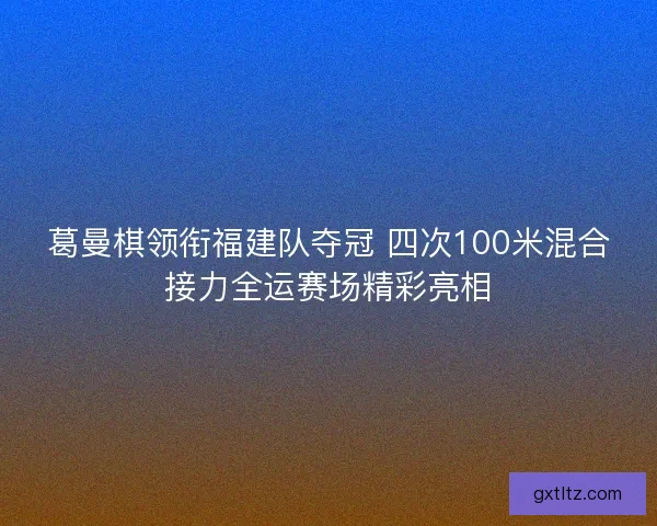 葛曼棋领衔福建队夺冠 四次100米混合接力全运赛场精彩亮相