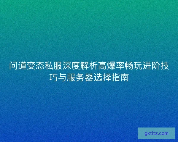 问道变态私服深度解析高爆率畅玩进阶技巧与服务器选择指南