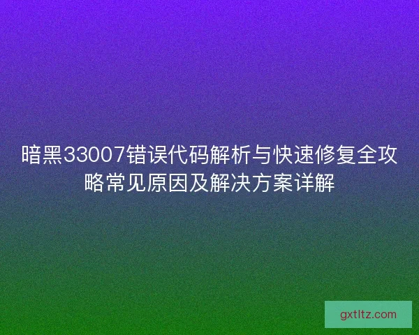 暗黑33007错误代码解析与快速修复全攻略常见原因及解决方案详解